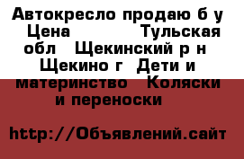 Автокресло продаю б/у › Цена ­ 3 500 - Тульская обл., Щекинский р-н, Щекино г. Дети и материнство » Коляски и переноски   